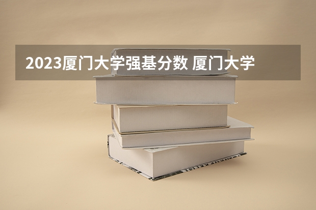 2023厦门大学强基分数 厦门大学强基计划初试通过率