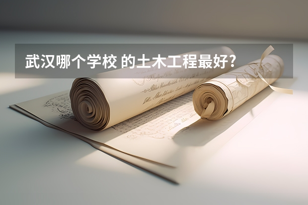 武汉哪个学校 的土木工程最好?