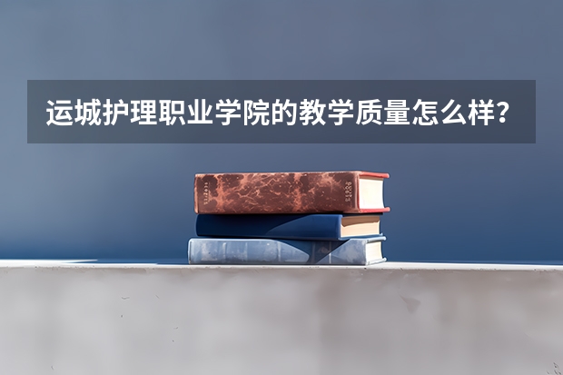 运城护理职业学院的教学质量怎么样？