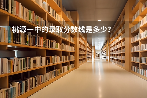 桃源一中的录取分数线是多少？