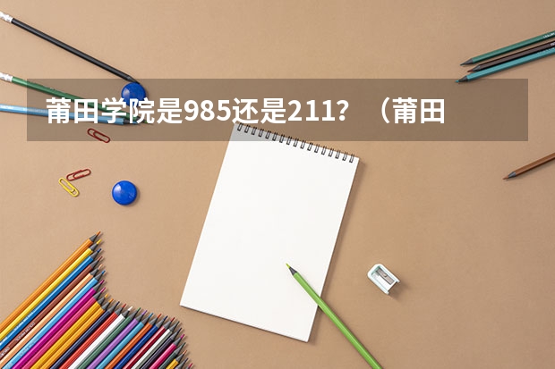 莆田学院是985还是211？（莆田学院是211大学还是985大学）