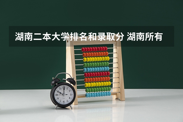 湖南二本大学排名和录取分 湖南所有二本大学排名及分数线
