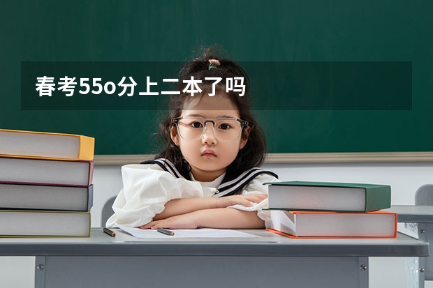 春考55o分上二本了吗