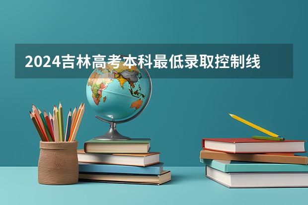 2024吉林高考本科最低录取控制线多少分 本科分数线公布