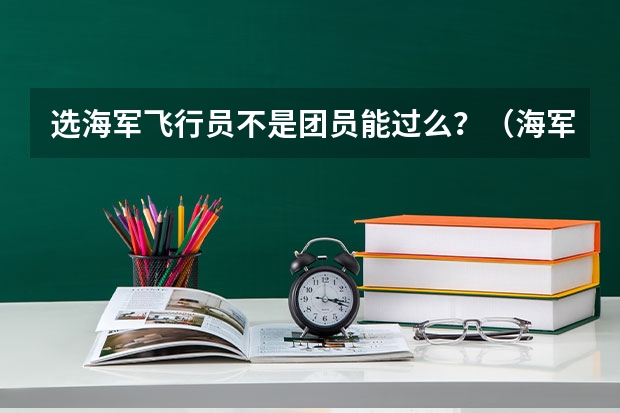 选海军飞行员不是团员能过么？（海军招飞的飞行员身上能不能有疤？）