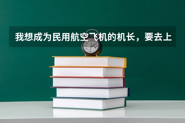 我想成为民用航空飞机的机长，要去上哪个大学？