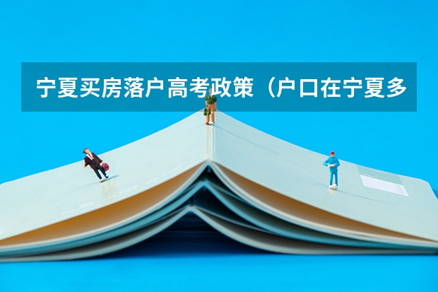 宁夏买房落户高考政策（户口在宁夏多长时间才可以在宁夏参加高考？）