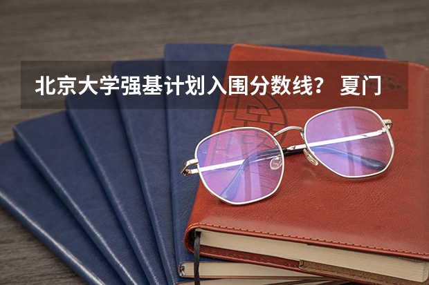 北京大学强基计划入围分数线？ 夏门大学强基计划入围分数线