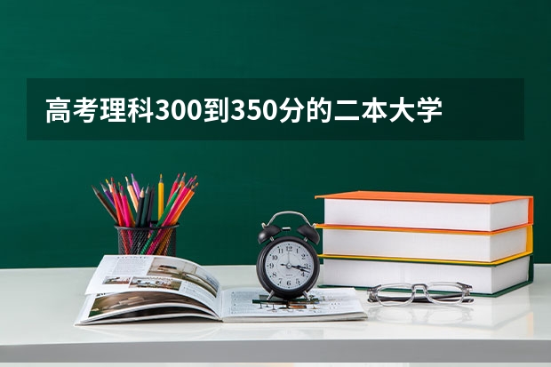 高考理科300到350分的二本大学有哪些