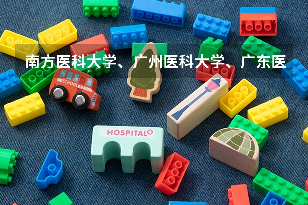 南方医科大学、广州医科大学、广东医科大学是否有从属关系？谁的实力最强？ 广东第二批本科院校排名
