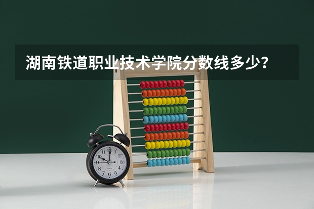 湖南铁道职业技术学院分数线多少？