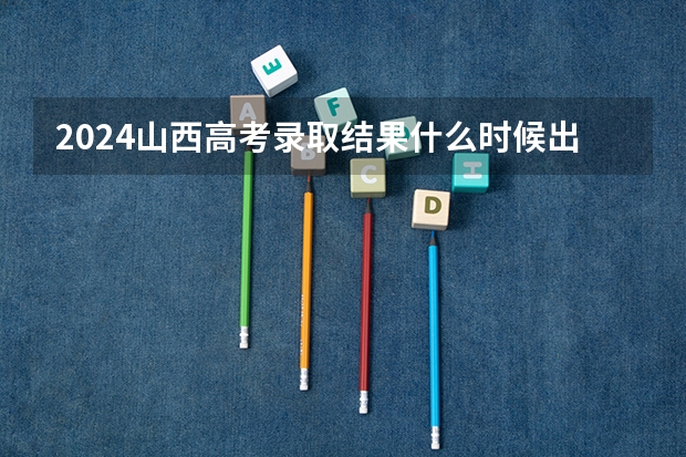 2024山西高考录取结果什么时候出来 怎么查录取结果