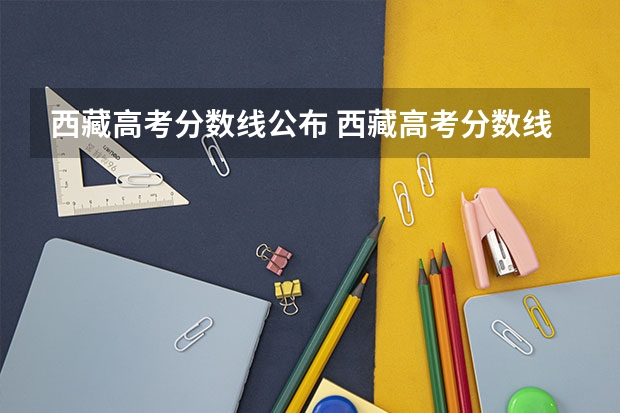 西藏高考分数线公布 西藏高考分数线一览表（西藏高等警官专科学校西藏分数线）