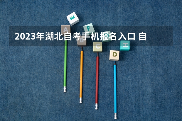 2023年湖北自考手机报名入口 自学考试手机怎么报名