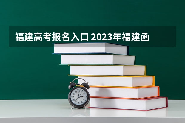 福建高考报名入口 2023年福建函授本科在哪报名 网上报考入口在哪？