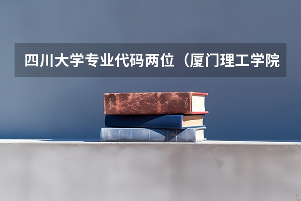 四川大学专业代码两位（厦门理工学院专业代码）