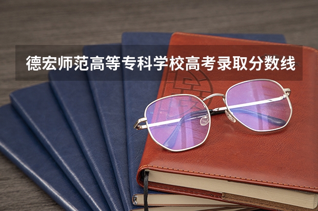德宏师范高等专科学校高考录取分数线 德宏师范高等专科学校录取分数线