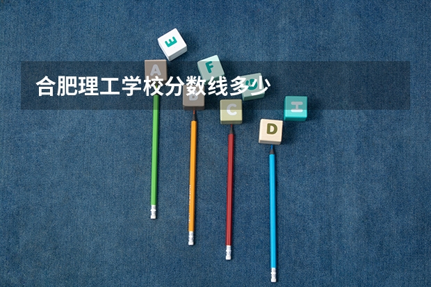 合肥理工学校分数线多少