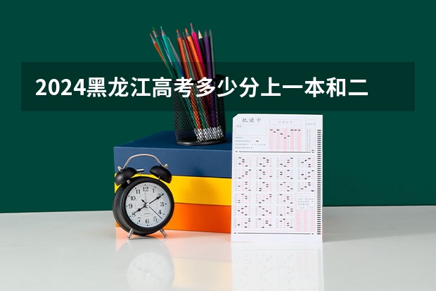 2024黑龙江高考多少分上一本和二本 分数线高吗