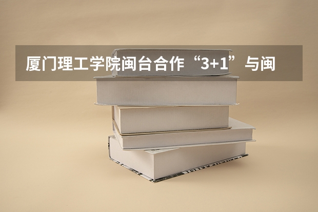 厦门理工学院闽台合作“3+1”与闽台合作“4+0”有什么区别