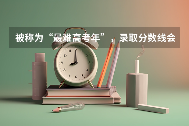 被称为“最难高考年”，录取分数线会升还是会降呢？