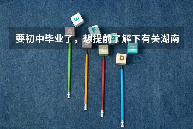 要初中毕业了，想提前了解下有关湖南汽修职业技术学院，如何选择自己需要的？