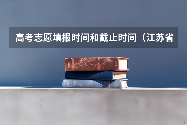 高考志愿填报时间和截止时间（江苏省高考志愿填报时间）