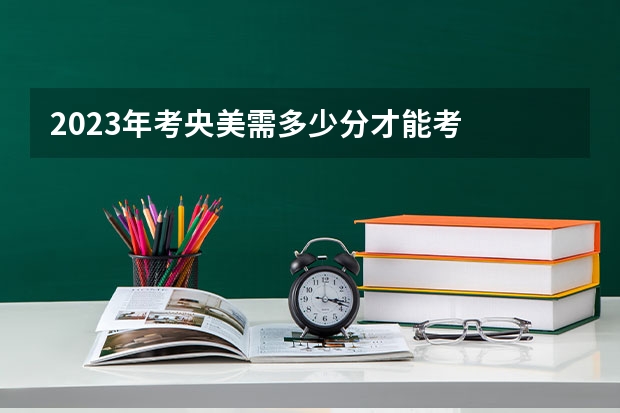 2023年考央美需多少分才能考