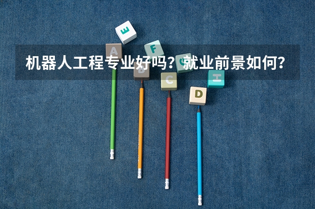 机器人工程专业好吗？就业前景如何？
