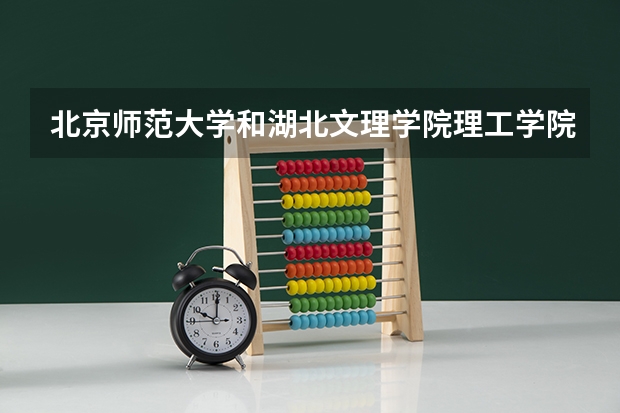 北京师范大学和湖北文理学院理工学院哪个好 分数线对比