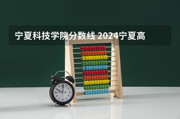 宁夏科技学院分数线 2024宁夏高考各大学录取分数线及位次汇总 最低分公布