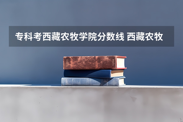 专科考西藏农牧学院分数线 西藏农牧学院是本科还是专科