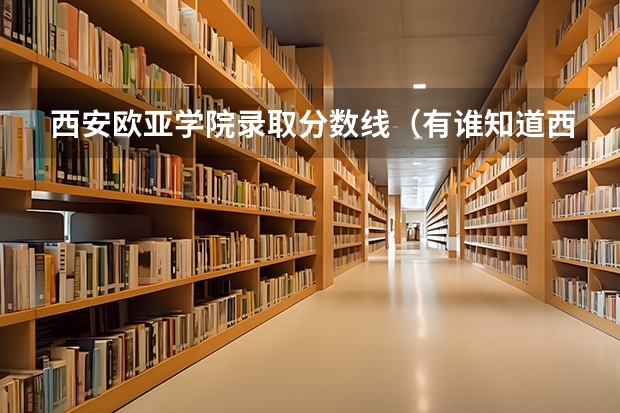西安欧亚学院录取分数线（有谁知道西安欧亚学院专科录取分数线么）