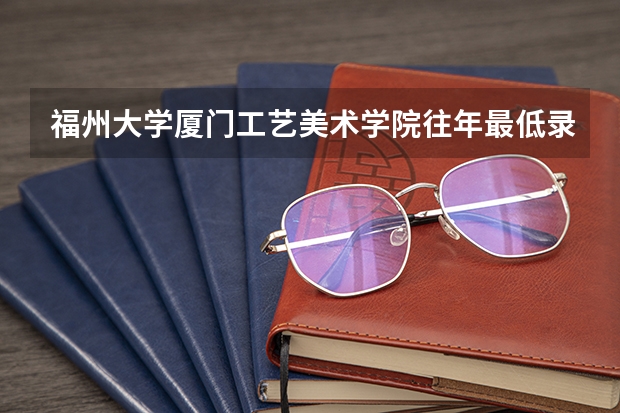 福州大学厦门工艺美术学院往年最低录取分数线是多少