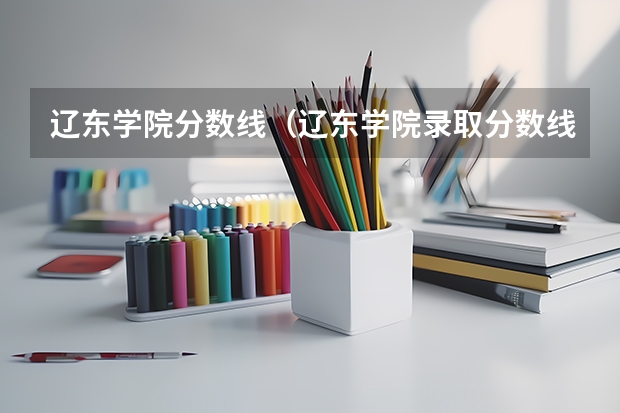 辽东学院分数线（辽东学院录取分数线）