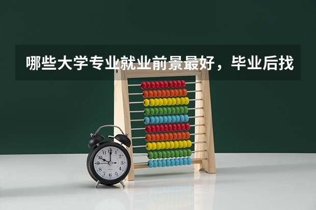 哪些大学专业就业前景最好，毕业后找工作容易，月薪还很高？