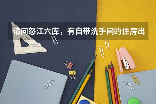 请问怒江六库,有自带洗手间的住房出租吗?大概多少钱?我需要详细点的。交通方便点。回答的好,我再加分