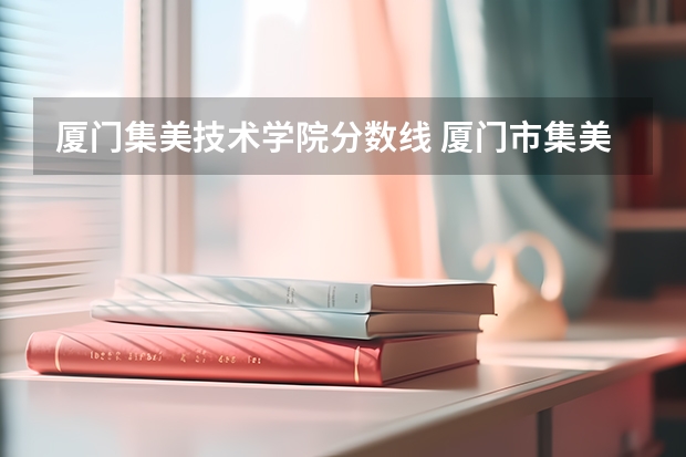厦门集美技术学院分数线 厦门市集美大学录取分数线