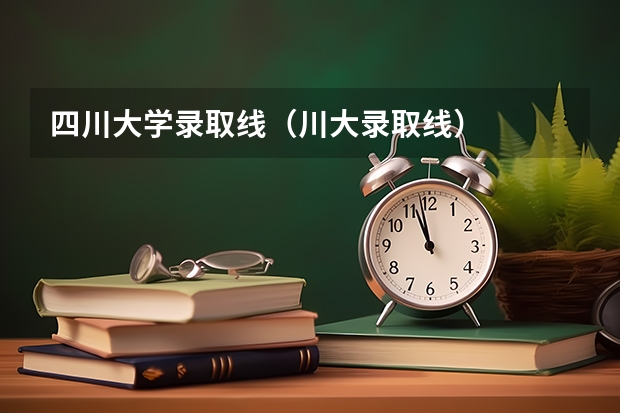 四川大学录取线（川大录取线）