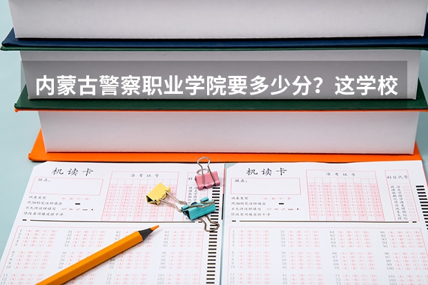 内蒙古警察职业学院要多少分？这学校好吗？