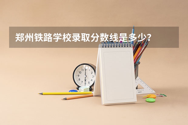 郑州铁路学校录取分数线是多少？