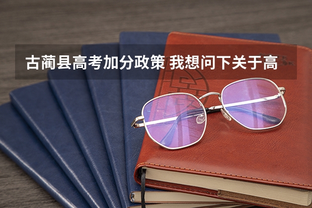 古蔺县高考加分政策 我想问下关于高考民族政策加分的问题