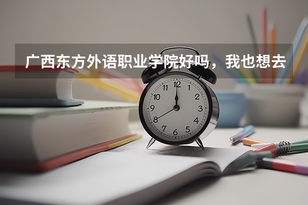广西东方外语职业学院好吗，我也想去，不然你们给我点建议看哪个学院的专科好，谢