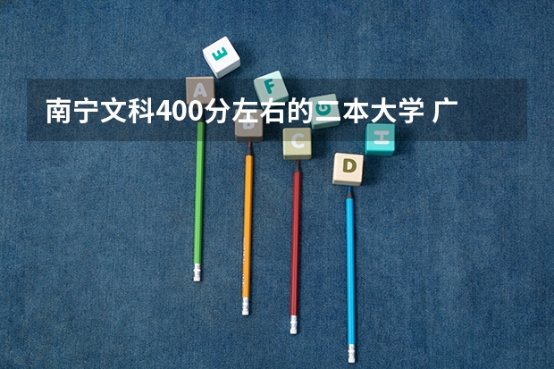 南宁文科400分左右的二本大学 广西最低分的二本大学