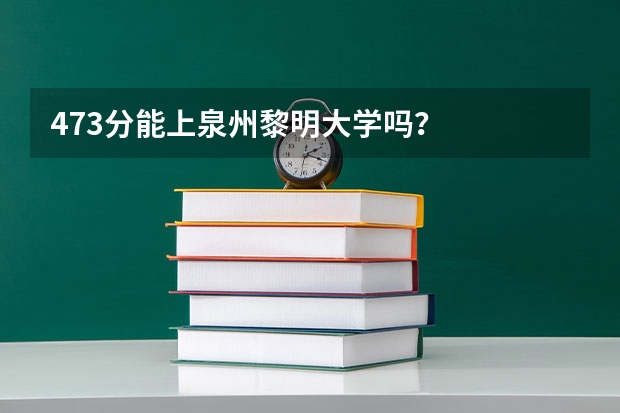 473分能上泉州黎明大学吗？