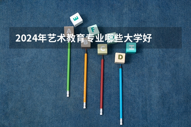 2024年艺术教育专业哪些大学好 哪些院校艺术教育专业强