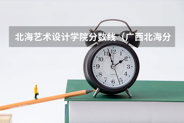 北海艺术设计学院分数线（广西北海分数线）
