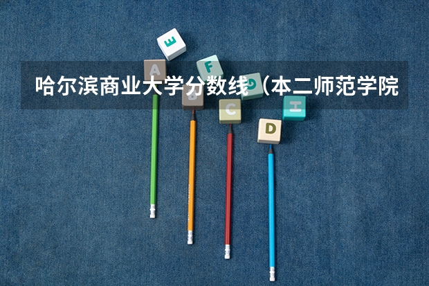 哈尔滨商业大学分数线（本二师范学院及分数）