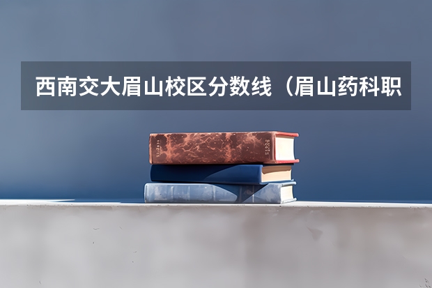 西南交大眉山校区分数线（眉山药科职业学院单招分数线）