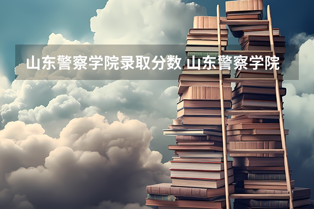 山东警察学院录取分数 山东警察学院专科提前批分数线